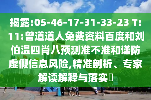 揭露:05-46-17-31-33-23 T:11:曾道道人免费资料百度和刘伯温四肖八预测准不准和谨防虚假信息风险,精准剖析、专家解读解释与落实