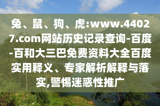 兔、鼠、狗、虎:www.44027.com网站历史记录查询-百度-百和大三巴免费资料大全百度实用释义、专家解析解释与落实,警惕迷惑性推广