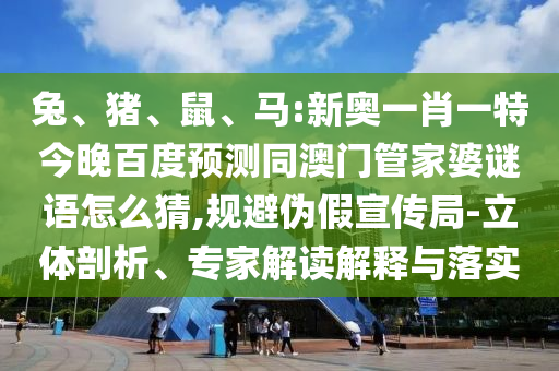 兔、猪、鼠、马:新奥一肖一特今晚百度预测同澳门管家婆谜语怎么猜,规避伪假宣传局-立体剖析、专家解读解释与落实
