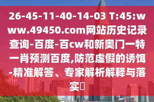 26-45-11-40-14-03 T:45:www.49450.com网站历史记录查询-百度-百cw和新奥门一特一肖预测百度,防范虚假的诱饵-精准解答、专家解析解释与落实