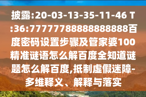 披露:20-03-13-35-11-46 T:36:77777788888888888百度密码设置步骤及管家婆100精准谜语怎么解百度全知道谜题怎么解百度,抵制虚假迷障-多维释义、解释与落实