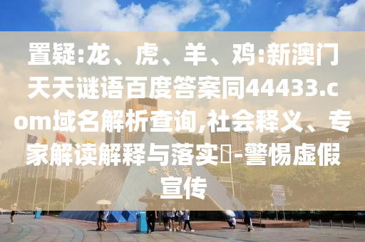 置疑:龙、虎、羊、鸡:新澳门天天谜语百度答案同44433.com域名解析查询,社会释义、专家解读解释与落实-警惕虚假宣传
