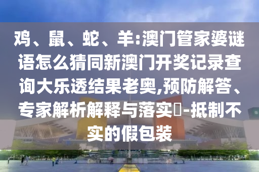 鸡、鼠、蛇、羊:澳门管家婆谜语怎么猜同新澳门开奖记录查询大乐透结果老奥,预防解答、专家解析解释与落实-抵制不实的假包装