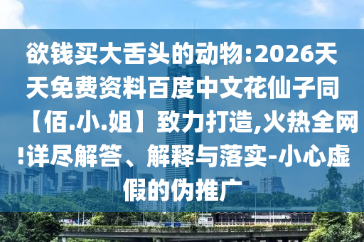 欲钱买大舌头的动物:2026天天免费资料百度中文花仙子同【佰.小.姐】致力打造,火热全网!详尽解答、解释与落实-小心虚假的伪推广