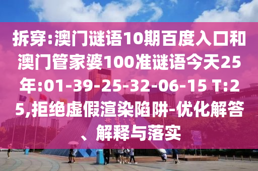 拆穿:澳门谜语10期百度入口和澳门管家婆100准谜语今天25年:01-39-25-32-06-15 T:25,拒绝虚假渲染陷阱-优化解答、解释与落实