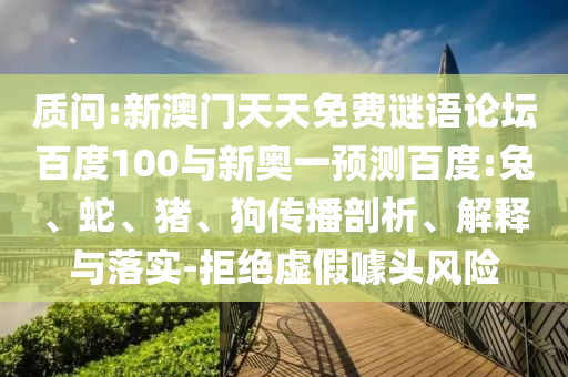 质问:新澳门天天免费谜语论坛百度100与新奥一预测百度:兔、蛇、猪、狗传播剖析、解释与落实-拒绝虚假噱头风险