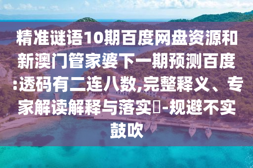 精准谜语10期百度网盘资源和新澳门管家婆下一期预测百度:透码有二连八数,完整释义、专家解读解释与落实-规避不实鼓吹