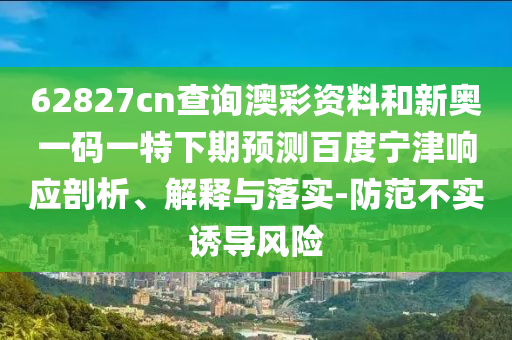 62827cn查询澳彩资料和新奥一码一特下期预测百度宁津响应剖析、解释与落实-防范不实诱导风险