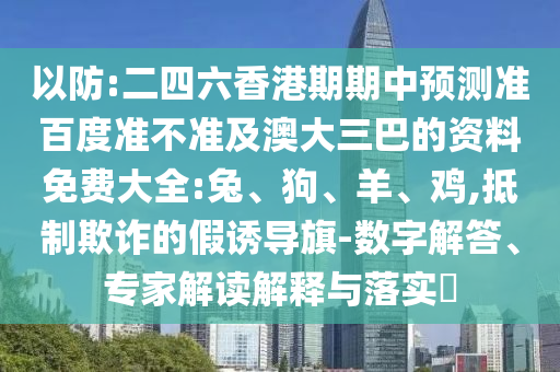 以防:二四六香港期期中预测准百度准不准及澳大三巴的资料免费大全:兔、狗、羊、鸡,抵制欺诈的假诱导旗-数字解答、专家解读解释与落实