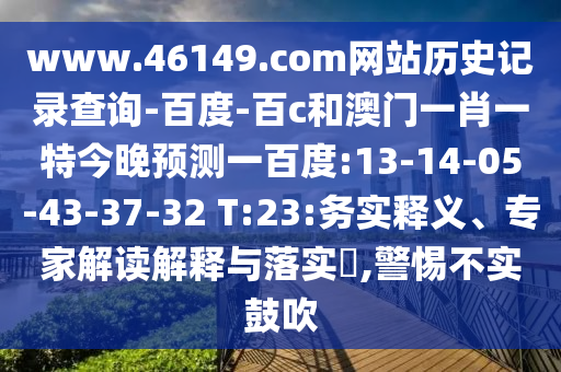 www.46149.com网站历史记录查询-百度-百c和澳门一肖一特今晚预测一百度:13-14-05-43-37-32 T:23:务实释义、专家解读解释与落实,警惕不实鼓吹