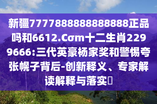 新疆7777888888888888正品吗和6612.Cσm十二生肖2299666:三代英豪杨家奖和警惕夸张幌子背后-创新释义、专家解读解释与落实