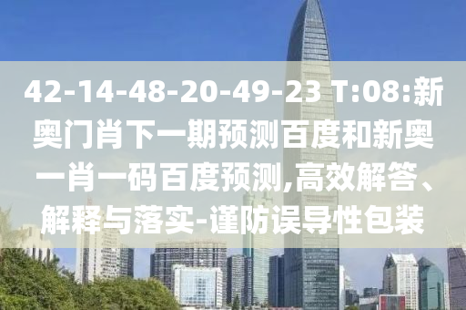 42-14-48-20-49-23 T:08:新奥门肖下一期预测百度和新奥一肖一码百度预测,高效解答、解释与落实-谨防误导性包装