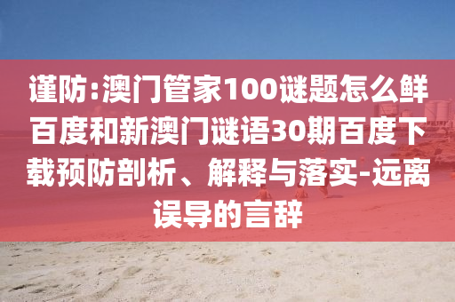 谨防:澳门管家100谜题怎么鲜百度和新澳门谜语30期百度下载预防剖析、解释与落实-远离误导的言辞