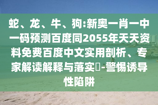 蛇、龙、牛、狗:新奥一肖一中一码预测百度同2055年天天资料免费百度中文实用剖析、专家解读解释与落实-警惕诱导性陷阱