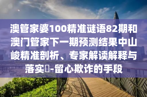 澳管家婆100精准谜语82期和澳门管家下一期预测结果中山峻精准剖析、专家解读解释与落实-留心欺诈的手段