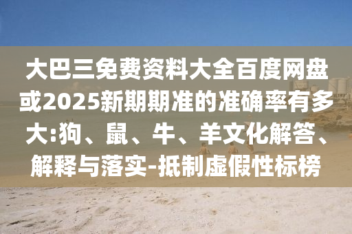 大巴三免费资料大全百度网盘或2025新期期准的准确率有多大:狗、鼠、牛、羊文化解答、解释与落实-抵制虚假性标榜