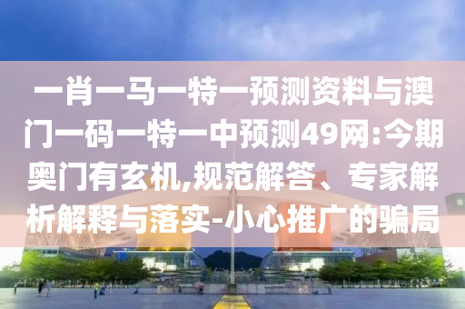 一肖一马一特一预测资料与澳门一码一特一中预测49网:今期奥门有玄机,规范解答、专家解析解释与落实-小心推广的骗局