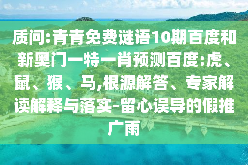 质问:青青免费谜语10期百度和新奥门一特一肖预测百度:虎、鼠、猴、马,根源解答、专家解读解释与落实-留心误导的假推广雨
