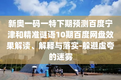 新奥一码一特下期预测百度宁津和精准谜语10期百度网盘效果解读、解释与落实-躲避虚夸的迷雾