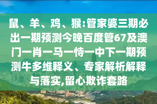 鼠、羊、鸡、猴:管家婆三期必出一期预测今晚百度管67及澳门一肖一马一恃一中下一期预测牛多维释义、专家解析解释与落实,留心欺诈套路