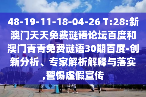 48-19-11-18-04-26 T:28:新澳门天天免费谜语论坛百度和澳门青青免费谜语30期百度-创新分析、专家解析解释与落实,警惕虚假宣传