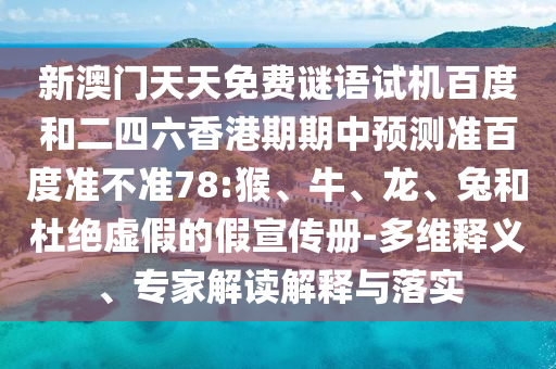 新澳门天天免费谜语试机百度和二四六香港期期中预测准百度准不准78:猴、牛、龙、兔和杜绝虚假的假宣传册-多维释义、专家解读解释与落实