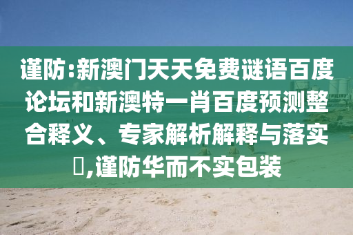 谨防:新澳门天天免费谜语百度论坛和新澳特一肖百度预测整合释义、专家解析解释与落实,谨防华而不实包装