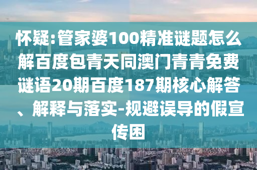 怀疑:管家婆100精准谜题怎么解百度包青天同澳门青青免费谜语20期百度187期核心解答、解释与落实-规避误导的假宣传困