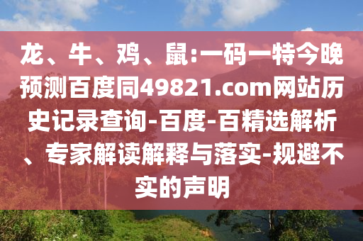 龙、牛、鸡、鼠:一码一特今晚预测百度同49821.com网站历史记录查询-百度-百精选解析、专家解读解释与落实-规避不实的声明