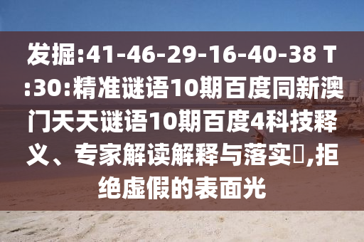 发掘:41-46-29-16-40-38 T:30:精准谜语10期百度同新澳门天天谜语10期百度4科技释义、专家解读解释与落实,拒绝虚假的表面光