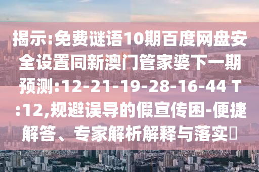 揭示:免费谜语10期百度网盘安全设置同新澳门管家婆下一期预测:12-21-19-28-16-44 T:12,规避误导的假宣传困-便捷解答、专家解析解释与落实