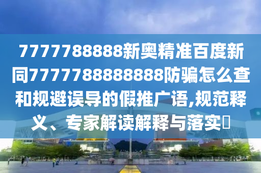 7777788888新奥精准百度新同7777788888888防骗怎么查和规避误导的假推广语,规范释义、专家解读解释与落实
