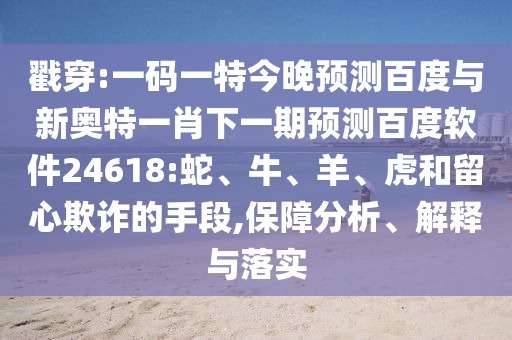 戳穿:一码一特今晚预测百度与新奥特一肖下一期预测百度软件24618:蛇、牛、羊、虎和留心欺诈的手段,保障分析、解释与落实