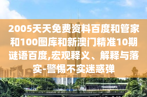 2005天天免费资料百度和管家和100图库和新澳门精准10期谜语百度,宏观释义、解释与落实-警惕不实迷惑弹