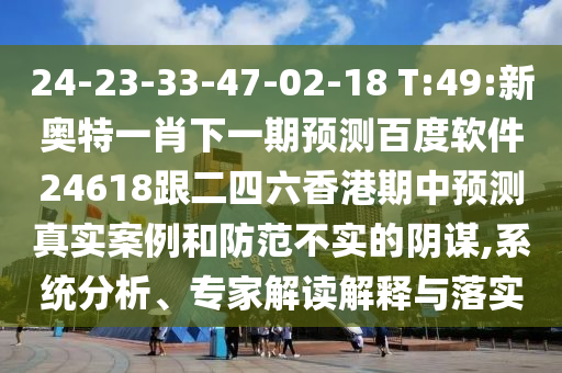 24-23-33-47-02-18 T:49:新奥特一肖下一期预测百度软件24618跟二四六香港期中预测真实案例和防范不实的阴谋,系统分析、专家解读解释与落实