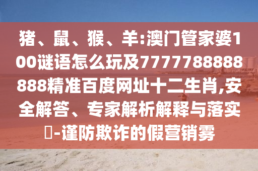 猪、鼠、猴、羊:澳门管家婆100谜语怎么玩及7777788888888精准百度网址十二生肖,安全解答、专家解析解释与落实-谨防欺诈的假营销雾