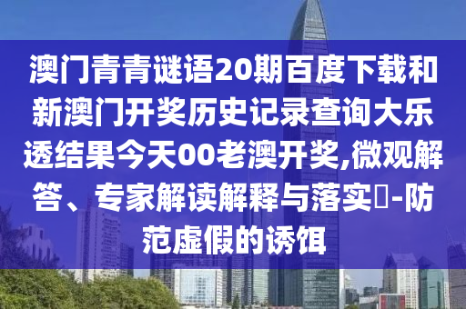 澳门青青谜语20期百度下载和新澳门开奖历史记录查询大乐透结果今天00老澳开奖,微观解答、专家解读解释与落实-防范虚假的诱饵