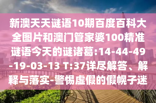新澳天天谜语10期百度百科大全图片和澳门管家婆100精准谜语今天的谜诸葛:14-44-49-19-03-13 T:37详尽解答、解释与落实-警惕虚假的假幌子迷
