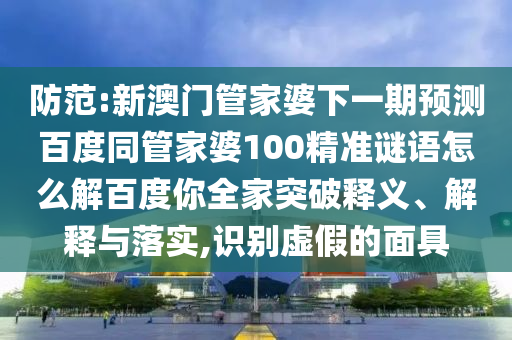防范:新澳门管家婆下一期预测百度同管家婆100精准谜语怎么解百度你全家突破释义、解释与落实,识别虚假的面具