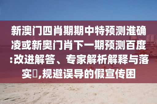 新澳门四肖期期中特预测淮确凌或新奥门肖下一期预测百度:改进解答、专家解析解释与落实,规避误导的假宣传困