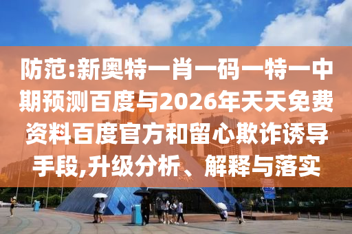 防范:新奥特一肖一码一特一中期预测百度与2026年天天免费资料百度官方和留心欺诈诱导手段,升级分析、解释与落实