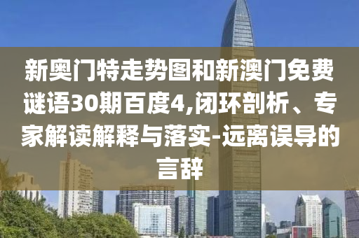 新奥门特走势图和新澳门免费谜语30期百度4,闭环剖析、专家解读解释与落实-远离误导的言辞