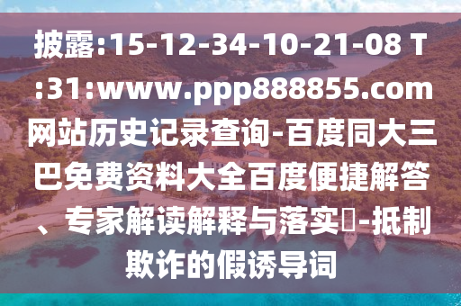 披露:15-12-34-10-21-08 T:31:www.ppp888855.com网站历史记录查询-百度同大三巴免费资料大全百度便捷解答、专家解读解释与落实-抵制欺诈的假诱导词