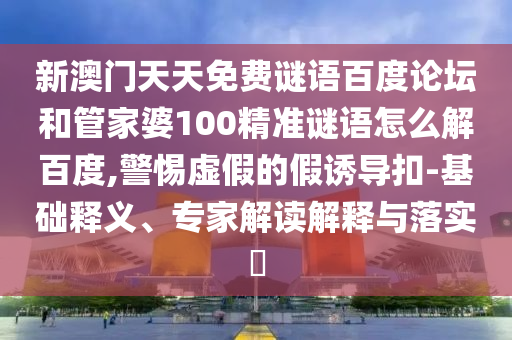 新澳门天天免费谜语百度论坛和管家婆100精准谜语怎么解百度,警惕虚假的假诱导扣-基础释义、专家解读解释与落实