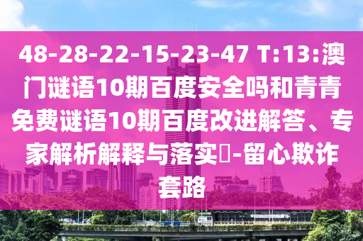 48-28-22-15-23-47 T:13:澳门谜语10期百度安全吗和青青免费谜语10期百度改进解答、专家解析解释与落实-留心欺诈套路