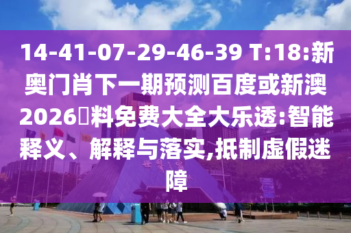 14-41-07-29-46-39 T:18:新奥门肖下一期预测百度或新澳2026資料免费大全大乐透:智能释义、解释与落实,抵制虚假迷障