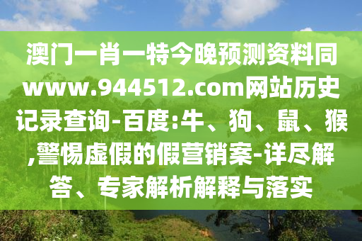 澳门一肖一特今晚预测资料同www.944512.com网站历史记录查询-百度:牛、狗、鼠、猴,警惕虚假的假营销案-详尽解答、专家解析解释与落实
