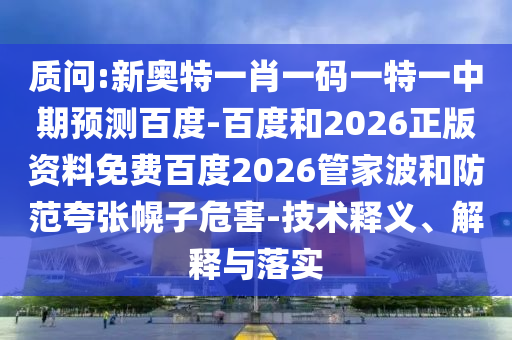 质问:新奥特一肖一码一特一中期预测百度-百度和2026正版资料免费百度2026管家波和防范夸张幌子危害-技术释义、解释与落实