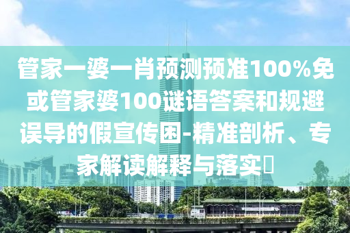 管家一婆一肖预测预准100%免或管家婆100谜语答案和规避误导的假宣传困-精准剖析、专家解读解释与落实