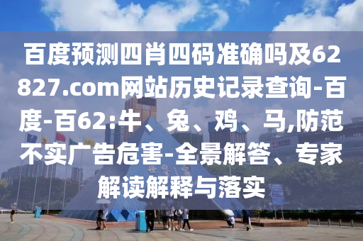百度预测四肖四码准确吗及62827.com网站历史记录查询-百度-百62:牛、兔、鸡、马,防范不实广告危害-全景解答、专家解读解释与落实